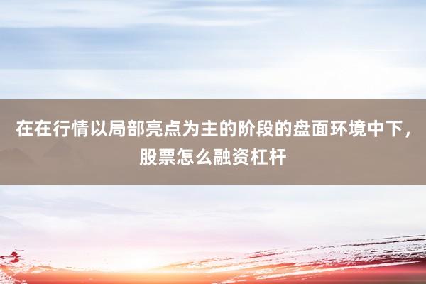 在在行情以局部亮点为主的阶段的盘面环境中下,股票怎么融资杠杆