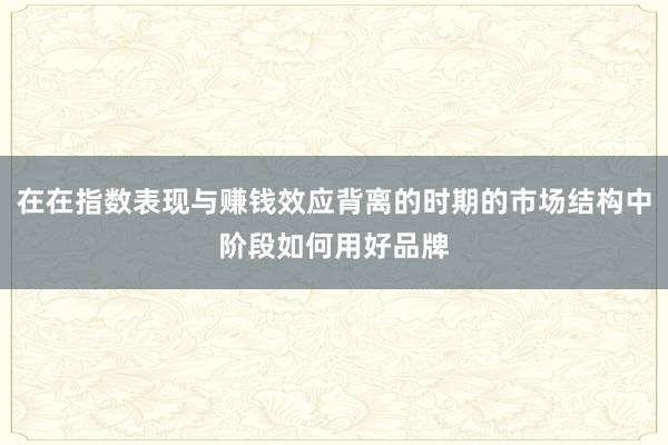 在在指数表现与赚钱效应背离的时期的市场结构中阶段如何用好品牌