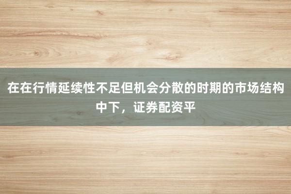 在在行情延续性不足但机会分散的时期的市场结构中下，证券配资平