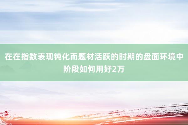 在在指数表现钝化而题材活跃的时期的盘面环境中阶段如何用好2万