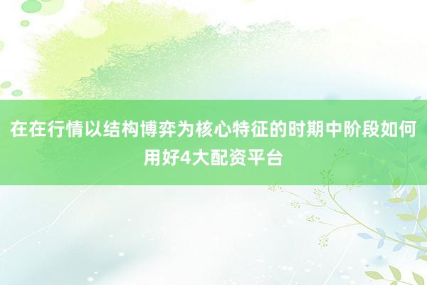 在在行情以结构博弈为核心特征的时期中阶段如何用好4大配资平台