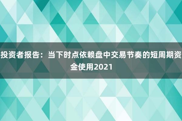 投资者报告：当下时点依赖盘中交易节奏的短周期资金使用2021