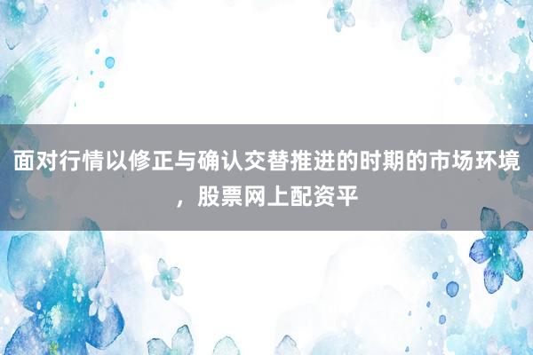 面对行情以修正与确认交替推进的时期的市场环境，股票网上配资平