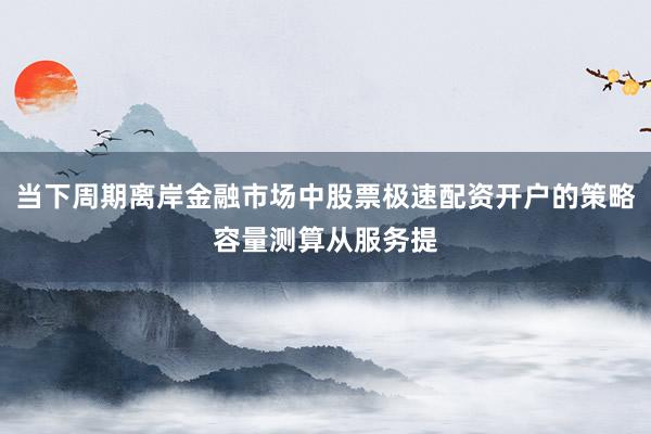 当下周期离岸金融市场中股票极速配资开户的策略容量测算从服务提
