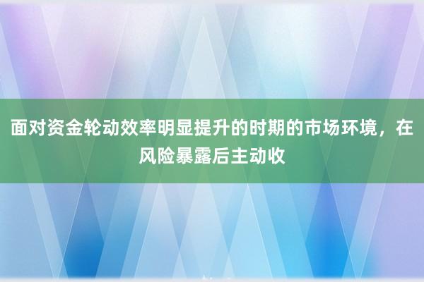 面对资金轮动效率明显提升的时期的市场环境,在风险暴露后主动收
