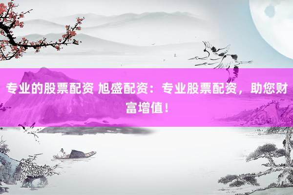 专业的股票配资 旭盛配资:专业股票配资,助您财富增值!