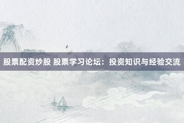 股票配资炒股 股票学习论坛:投资知识与经验交流