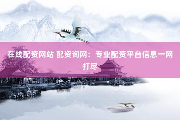 在线配资网站 配资询网:专业配资平台信息一网打尽