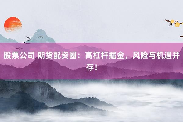 股票公司 期货配资圈:高杠杆掘金,风险与机遇并存!