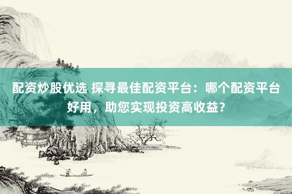配资炒股优选 探寻最佳配资平台:哪个配资平台好用,助您实现投资高收益?