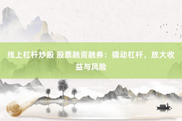 线上杠杆炒股 股票融资融券:撬动杠杆,放大收益与风险