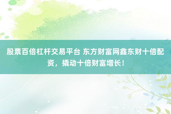 股票百倍杠杆交易平台 东方财富网鑫东财十倍配资,撬动十倍财富增长!