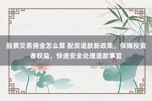 股票交易佣金怎么算 配资退款新政策,保障投资者权益,快速安全处理退款事宜