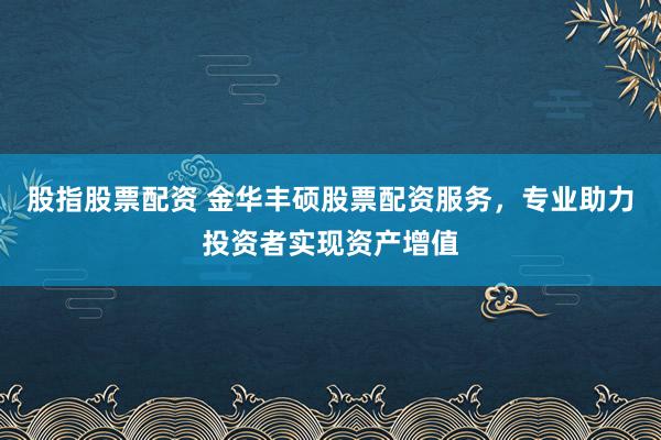 股指股票配资 金华丰硕股票配资服务,专业助力投资者实现资产增值