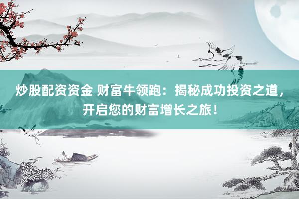 炒股配资资金 财富牛领跑:揭秘成功投资之道,开启您的财富增长之旅!