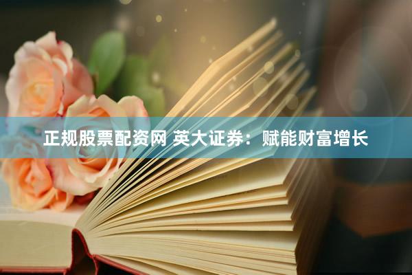 正规股票配资网 英大证券:赋能财富增长