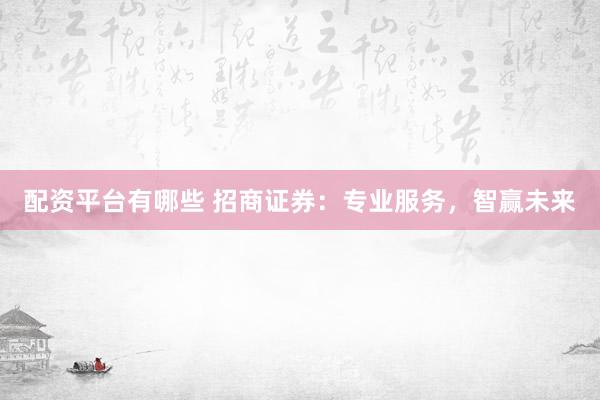配资平台有哪些 招商证券:专业服务,智赢未来