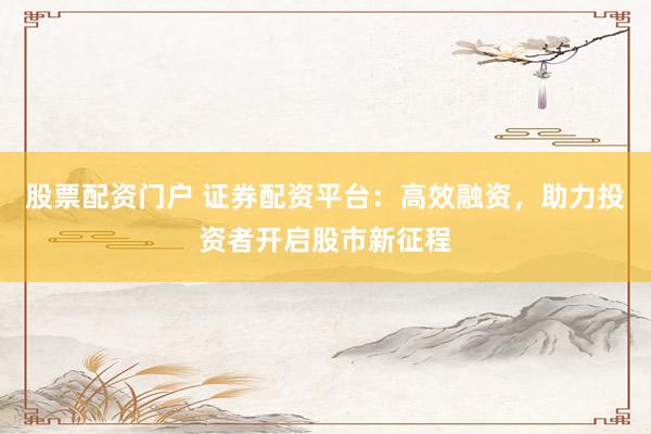 股票配资门户 证券配资平台:高效融资,助力投资者开启股市新征程