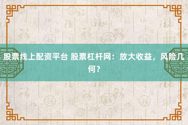 股票线上配资平台 股票杠杆网:放大收益,风险几何?