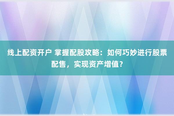 线上配资开户 掌握配股攻略:如何巧妙进行股票配售,实现资产增值?