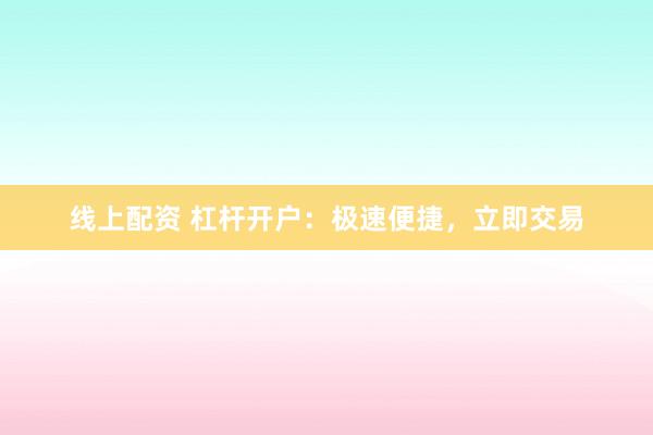 线上配资 杠杆开户:极速便捷,立即交易