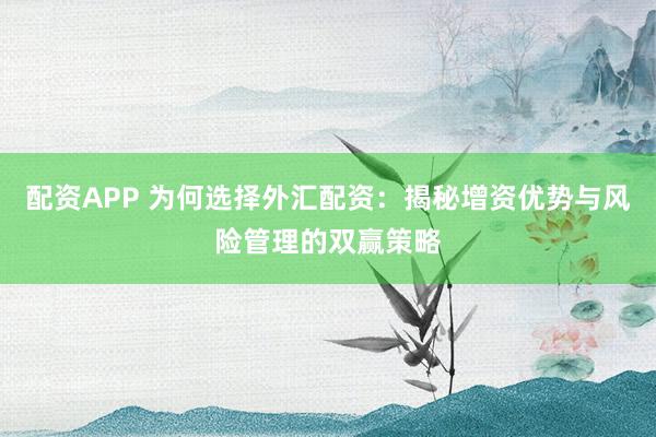 配资APP 为何选择外汇配资:揭秘增资优势与风险管理的双赢策略