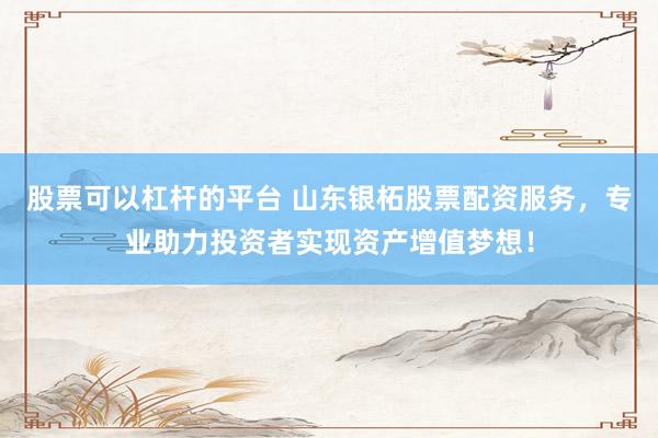 股票可以杠杆的平台 山东银柘股票配资服务,专业助力投资者实现资产增值梦想!