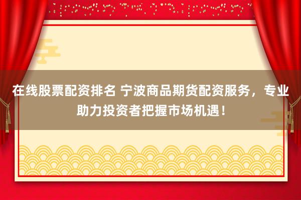 在线股票配资排名 宁波商品期货配资服务,专业助力投资者把握市场机遇!