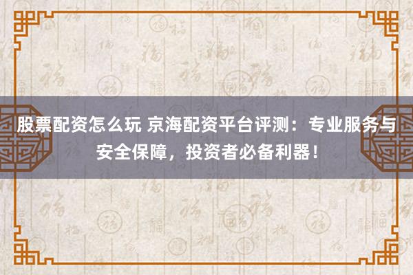 股票配资怎么玩 京海配资平台评测:专业服务与安全保障,投资者必备利器!
