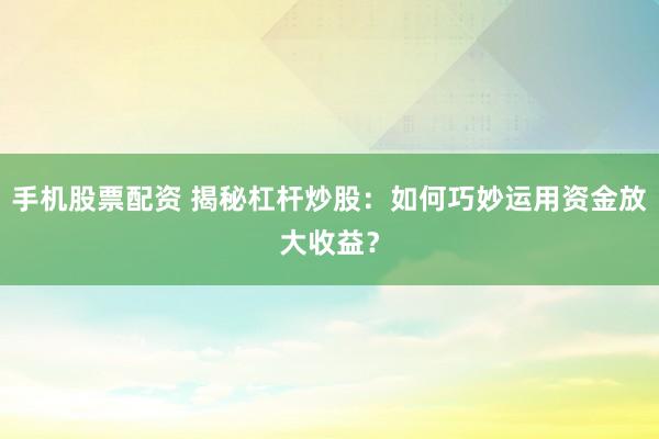 手机股票配资 揭秘杠杆炒股:如何巧妙运用资金放大收益?