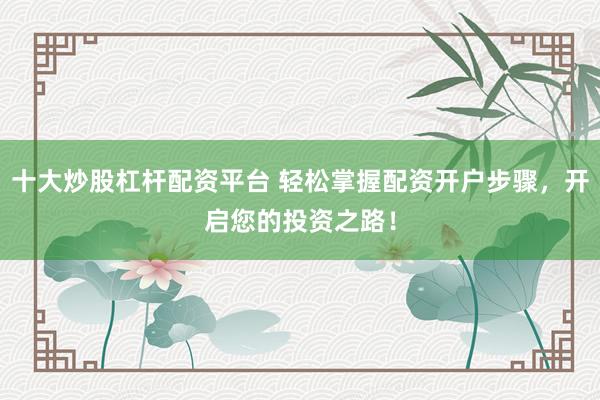 十大炒股杠杆配资平台 轻松掌握配资开户步骤,开启您的投资之路!