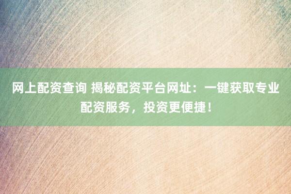 网上配资查询 揭秘配资平台网址:一键获取专业配资服务,投资更便捷!