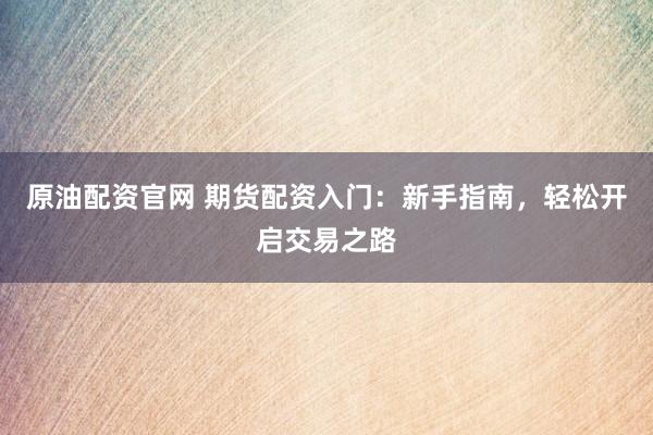 原油配资官网 期货配资入门:新手指南,轻松开启交易之路