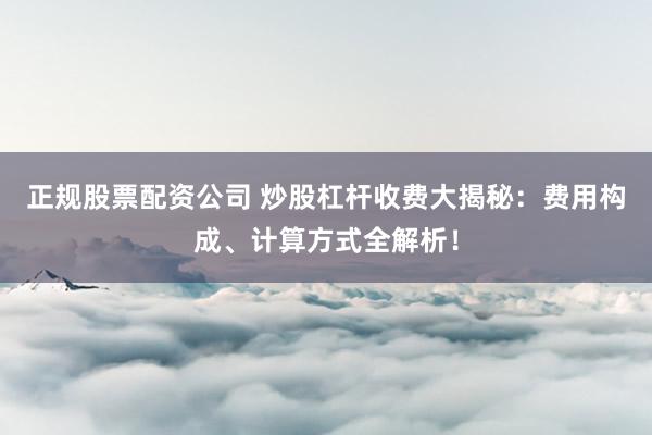 正规股票配资公司 炒股杠杆收费大揭秘：费用构成、计算方式全解析！