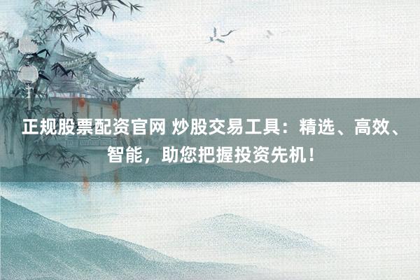正规股票配资官网 炒股交易工具:精选、高效、智能,助您把握投资先机!