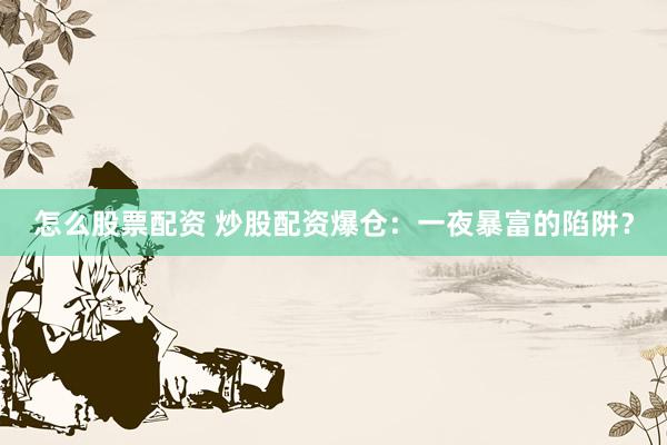 怎么股票配资 炒股配资爆仓：一夜暴富的陷阱？