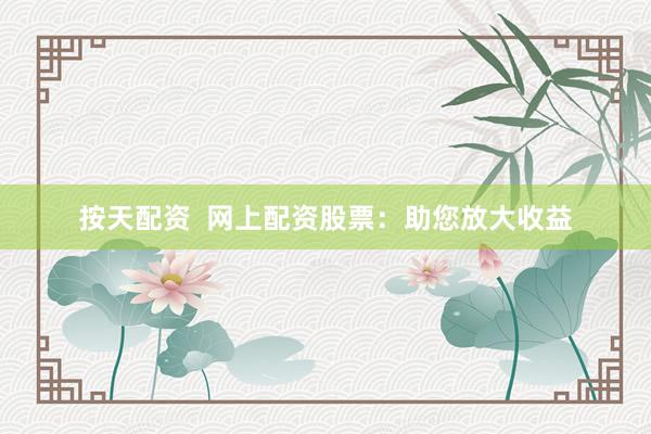 按天配资  网上配资股票：助您放大收益