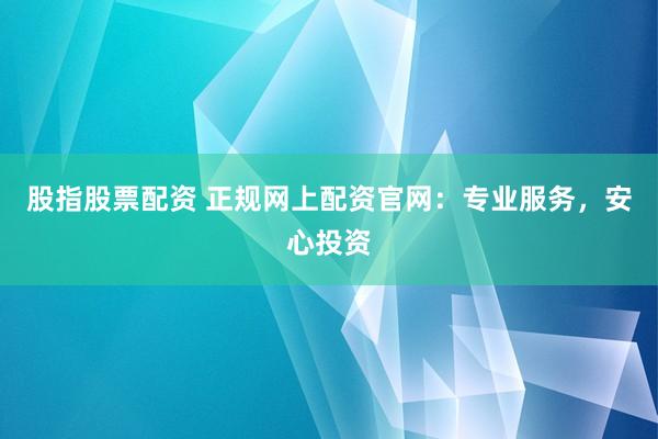 股指股票配资 正规网上配资官网:专业服务,安心投资