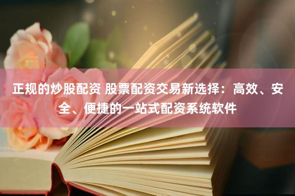 正规的炒股配资 股票配资交易新选择:高效、安全、便捷的一站式配资系统软件