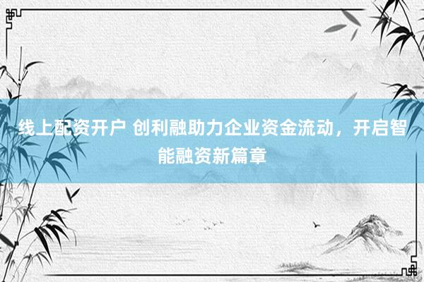 线上配资开户 创利融助力企业资金流动，开启智能融资新篇章