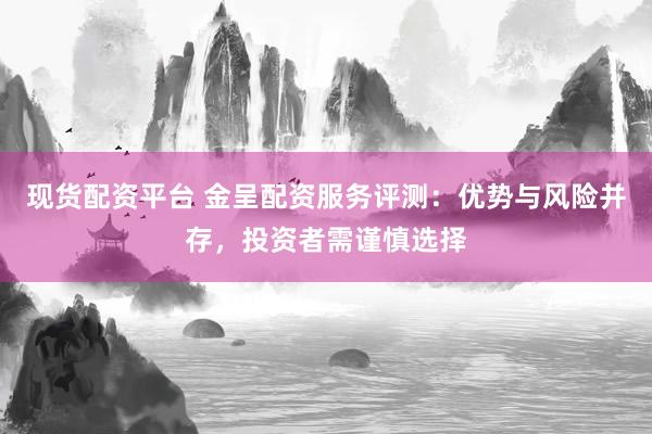 现货配资平台 金呈配资服务评测：优势与风险并存，投资者需谨慎选择