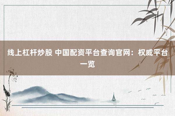 线上杠杆炒股 中国配资平台查询官网：权威平台一览
