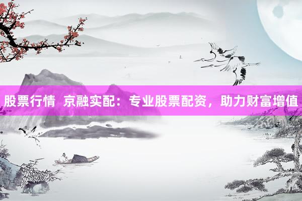 股票行情  京融实配：专业股票配资，助力财富增值