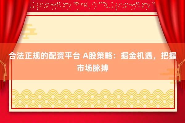 合法正规的配资平台 A股策略：掘金机遇，把握市场脉搏