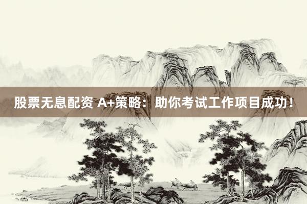 股票无息配资 A+策略：助你考试工作项目成功！