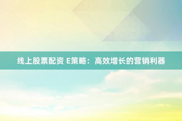 线上股票配资 E策略：高效增长的营销利器