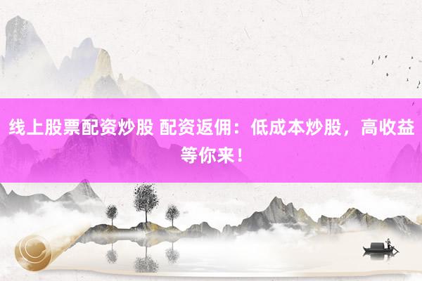 线上股票配资炒股 配资返佣：低成本炒股，高收益等你来！