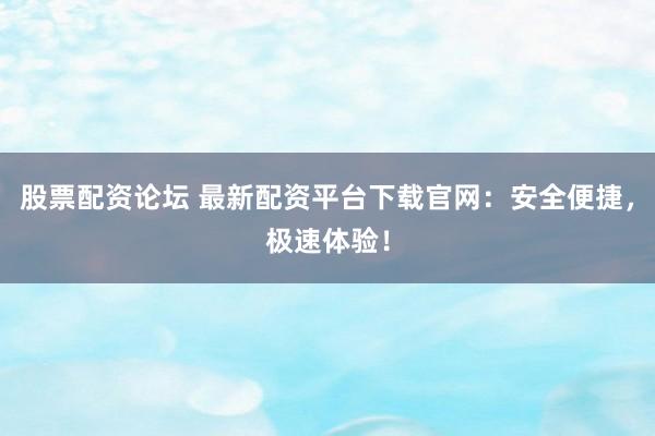 股票配资论坛 最新配资平台下载官网:安全便捷,极速体验!
