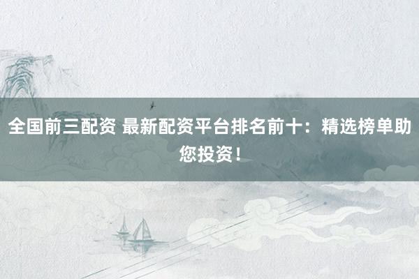 全国前三配资 最新配资平台排名前十：精选榜单助您投资！