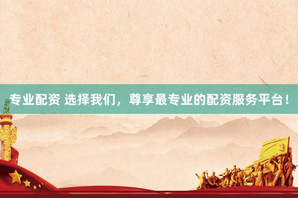专业配资 选择我们，尊享最专业的配资服务平台！